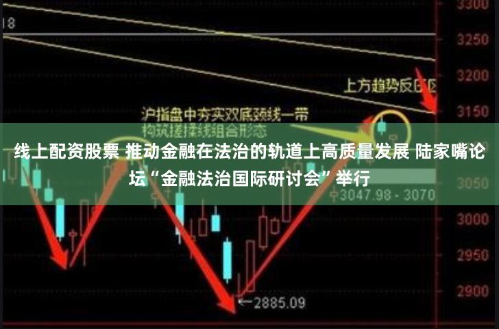 线上配资股票 推动金融在法治的轨道上高质量发展 陆家嘴论坛“金融法治国际研讨会”举行