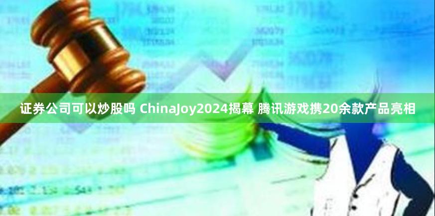 证券公司可以炒股吗 ChinaJoy2024揭幕 腾讯游戏携20余款产品亮相