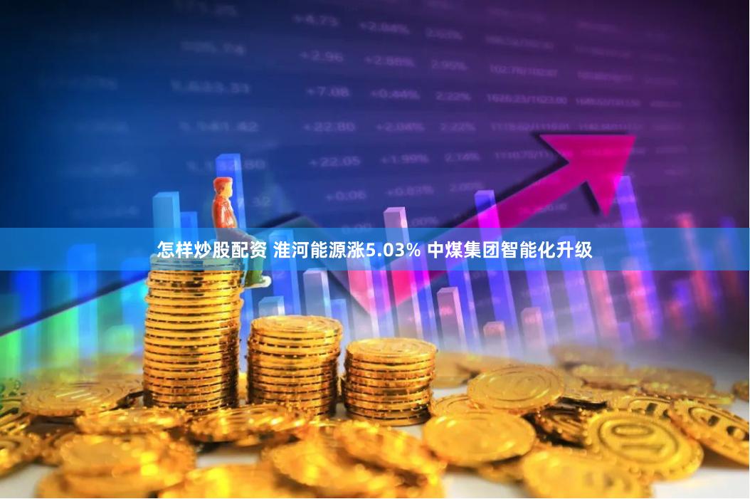 怎样炒股配资 淮河能源涨5.03% 中煤集团智能化升级