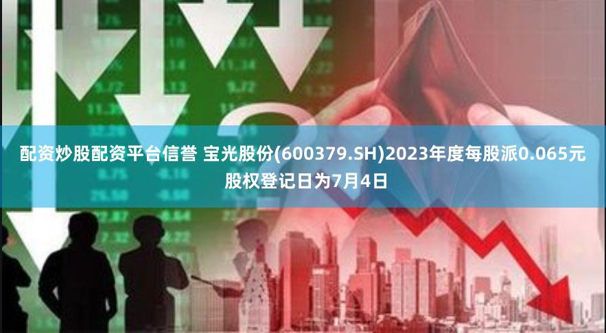 配资炒股配资平台信誉 宝光股份(600379.SH)2023年度每股派0.065元 股权登记日为7月4日