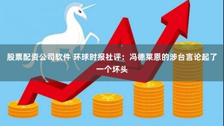 股票配资公司软件 环球时报社评：冯德莱恩的涉台言论起了一个坏头