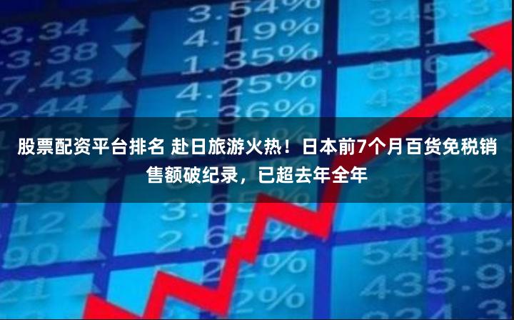 股票配资平台排名 赴日旅游火热！日本前7个月百货免税销售额破纪录，已超去年全年