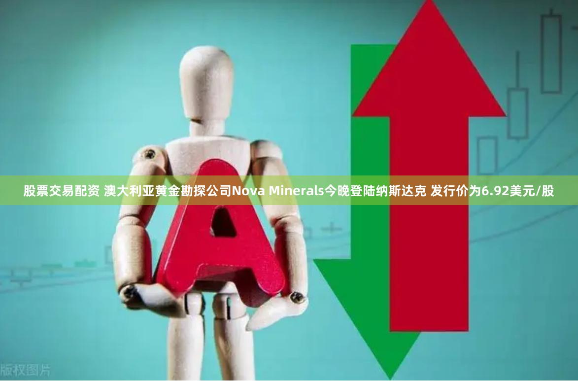 股票交易配资 澳大利亚黄金勘探公司Nova Minerals今晚登陆纳斯达克 发行价为6.92美元/股