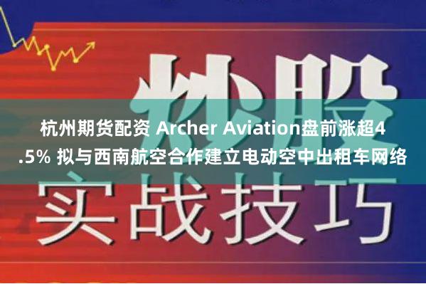 杭州期货配资 Archer Aviation盘前涨超4.5% 拟与西南航空合作建立电动空中出租车网络