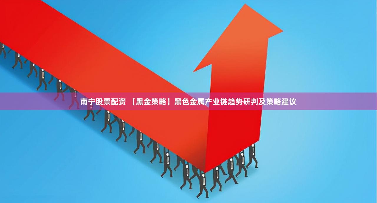 南宁股票配资 【黑金策略】黑色金属产业链趋势研判及策略建议