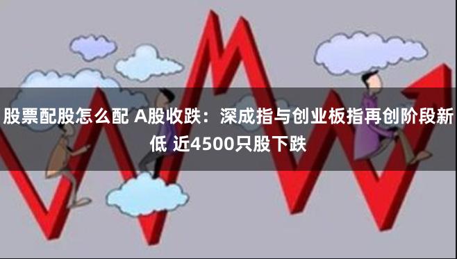 股票配股怎么配 A股收跌：深成指与创业板指再创阶段新低 近4500只股下跌