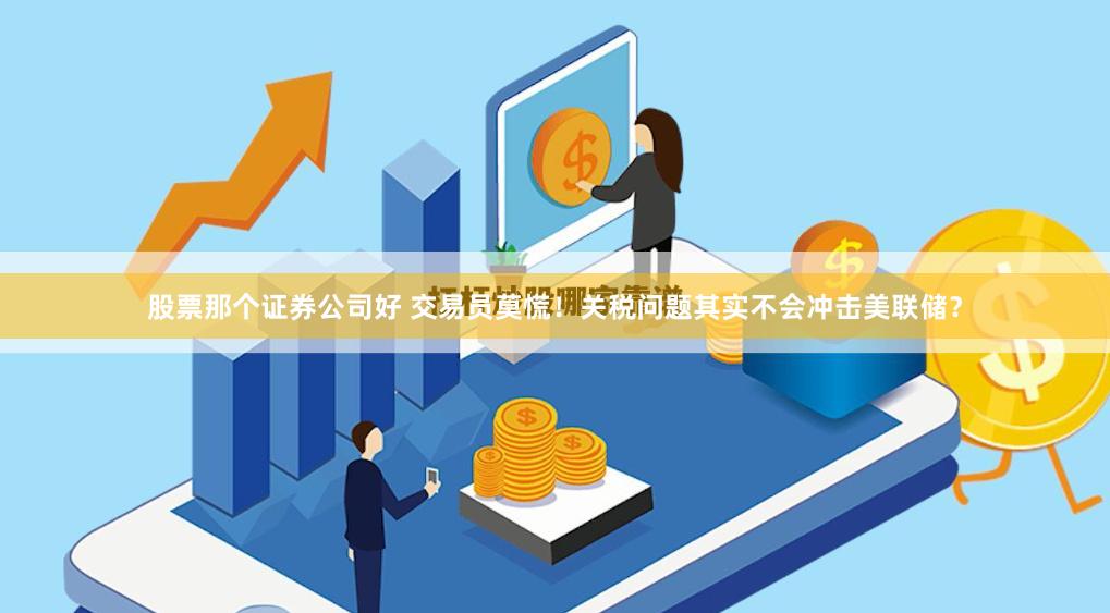 股票那个证券公司好 交易员莫慌！关税问题其实不会冲击美联储？