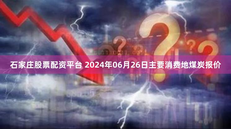 石家庄股票配资平台 2024年06月26日主要消费地煤炭报价