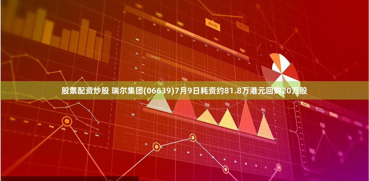 股票配资炒股 瑞尔集团(06639)7月9日耗资约81.8万港元回购20万股