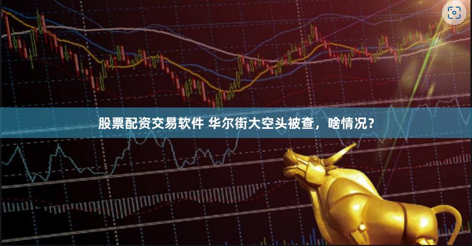股票配资交易软件 华尔街大空头被查，啥情况？