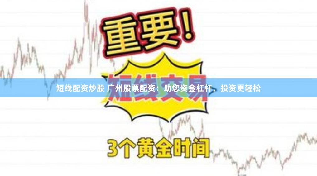短线配资炒股 广州股票配资：助您资金杠杆，投资更轻松
