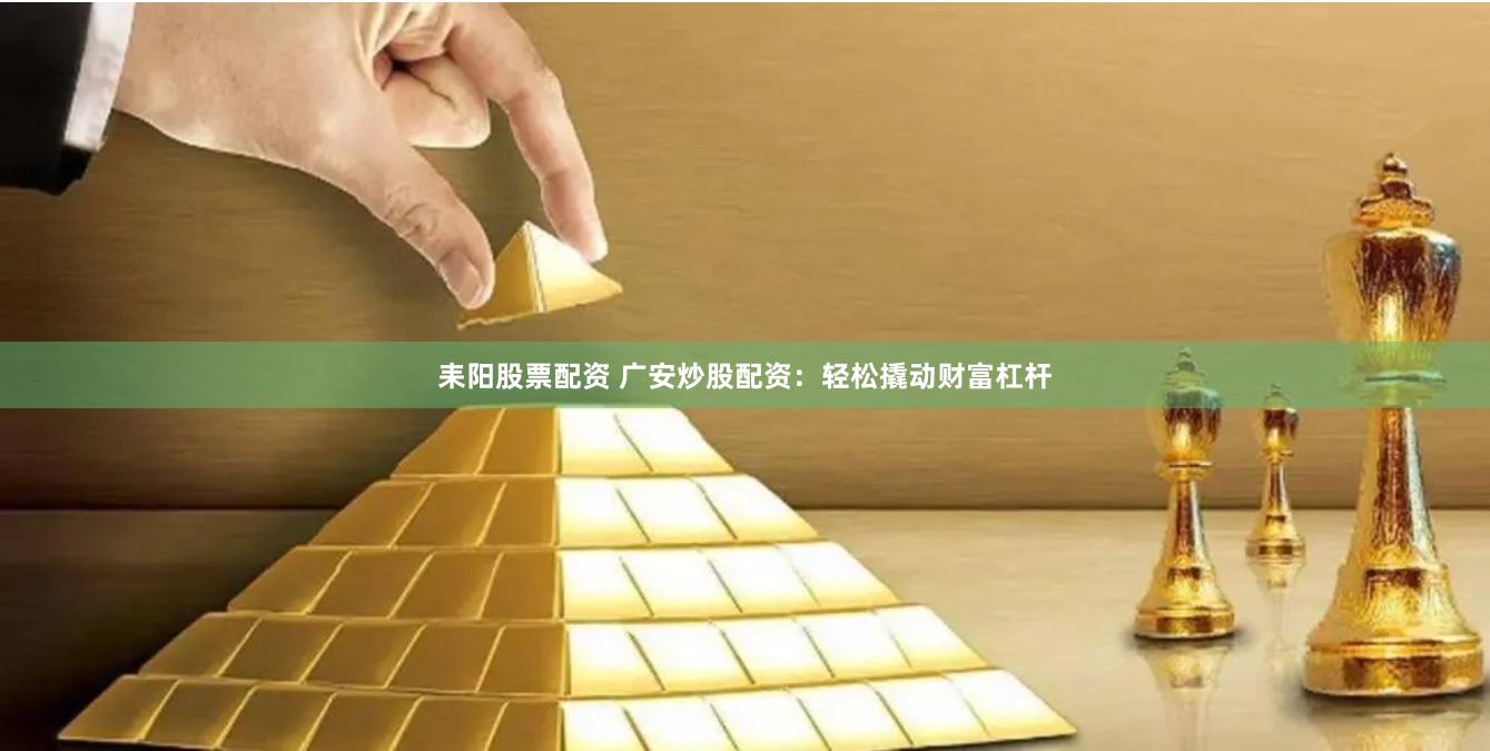 耒阳股票配资 广安炒股配资：轻松撬动财富杠杆