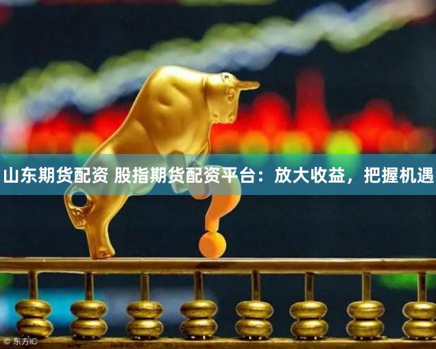 山东期货配资 股指期货配资平台：放大收益，把握机遇