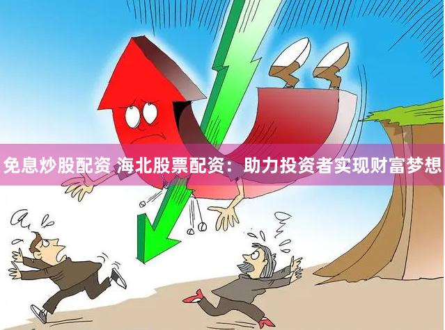 免息炒股配资 海北股票配资：助力投资者实现财富梦想