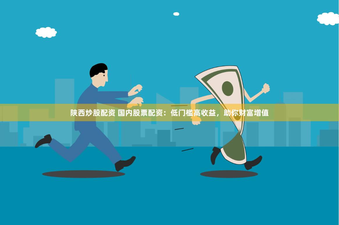 陕西炒股配资 国内股票配资：低门槛高收益，助你财富增值