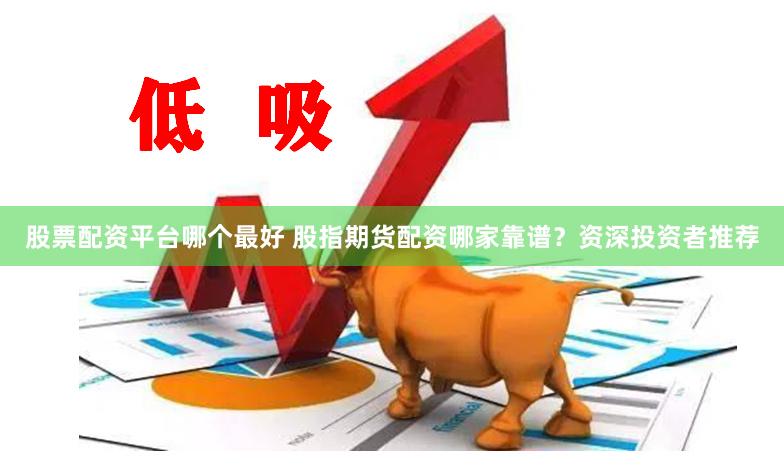 股票配资平台哪个最好 股指期货配资哪家靠谱？资深投资者推荐