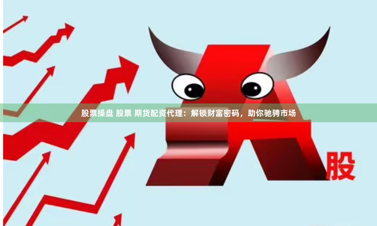 股票操盘 股票 期货配资代理：解锁财富密码，助你驰骋市场