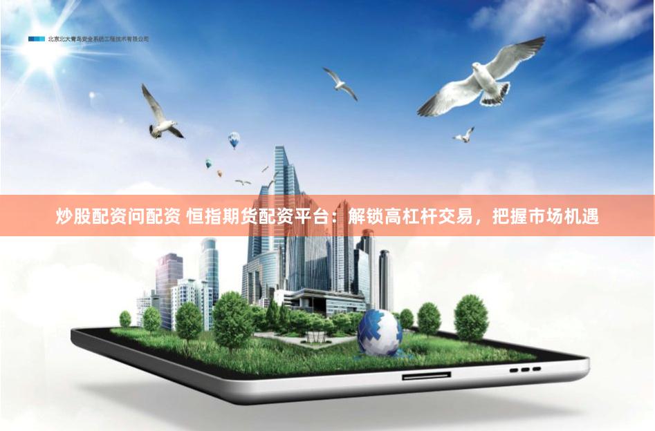 炒股配资问配资 恒指期货配资平台：解锁高杠杆交易，把握市场机遇