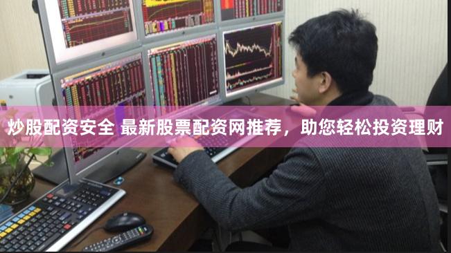 炒股配资安全 最新股票配资网推荐，助您轻松投资理财