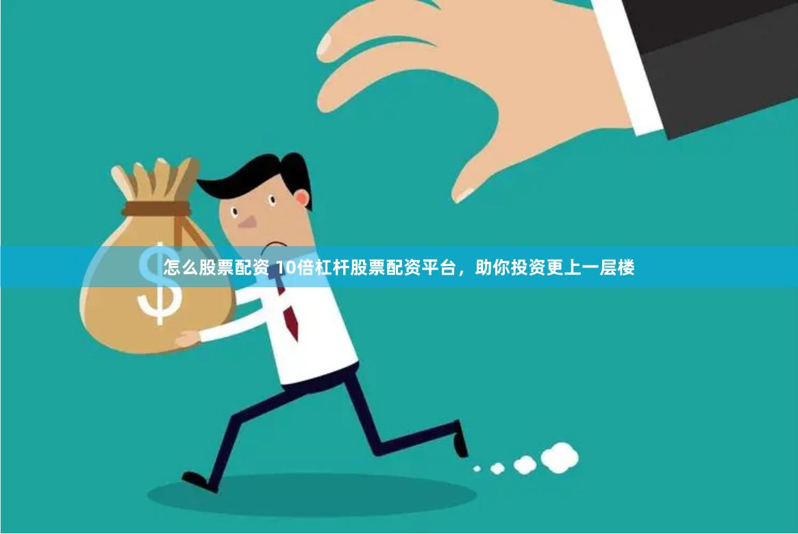 怎么股票配资 10倍杠杆股票配资平台，助你投资更上一层楼