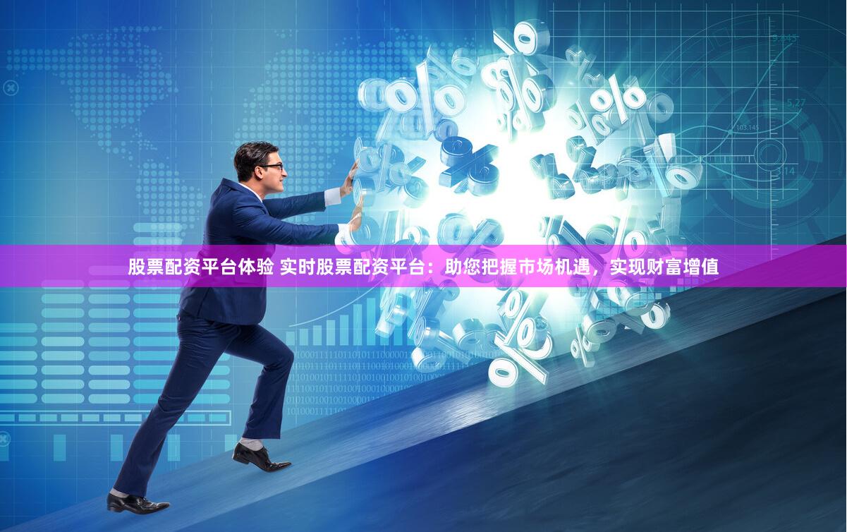 股票配资平台体验 实时股票配资平台：助您把握市场机遇，实现财富增值