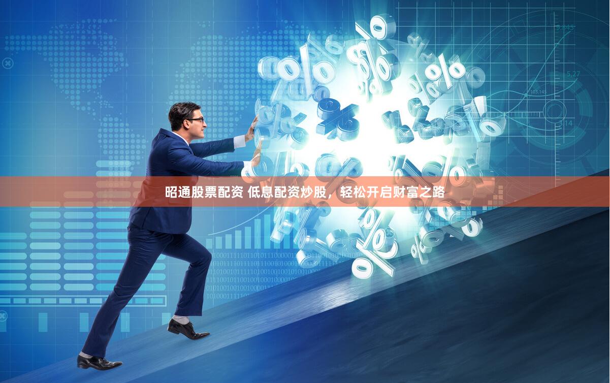 昭通股票配资 低息配资炒股，轻松开启财富之路