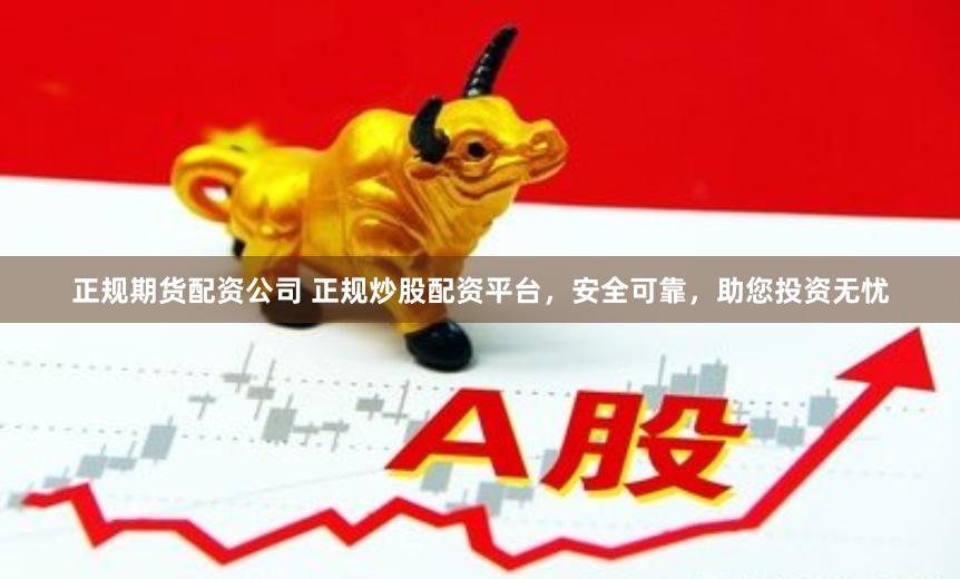 正规期货配资公司 正规炒股配资平台，安全可靠，助您投资无忧