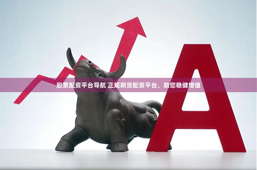 股票配资平台导航 正规期货配资平台，助您稳健增值