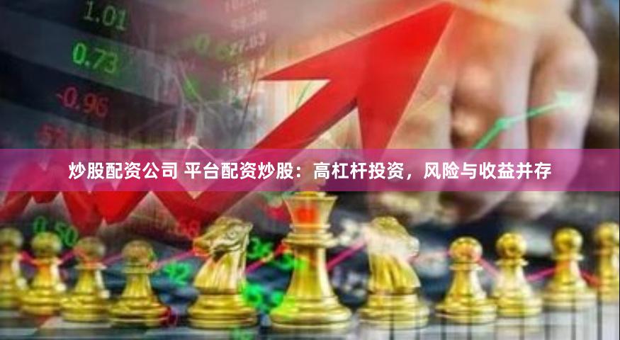 炒股配资公司 平台配资炒股：高杠杆投资，风险与收益并存