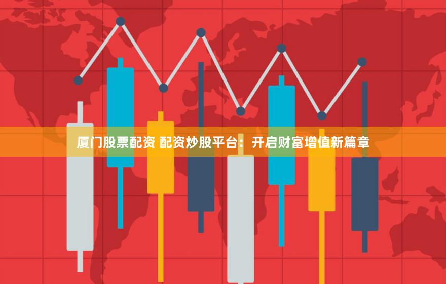 厦门股票配资 配资炒股平台：开启财富增值新篇章