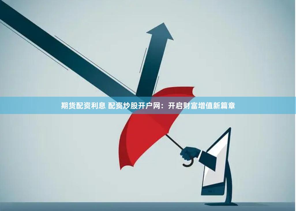 期货配资利息 配资炒股开户网：开启财富增值新篇章