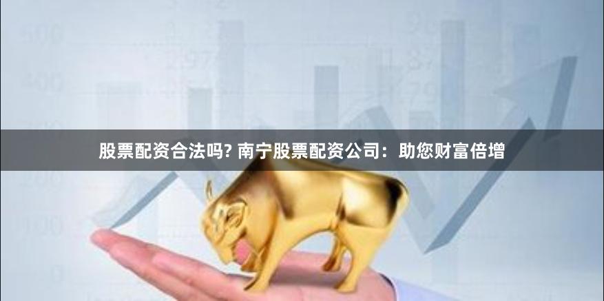股票配资合法吗? 南宁股票配资公司：助您财富倍增
