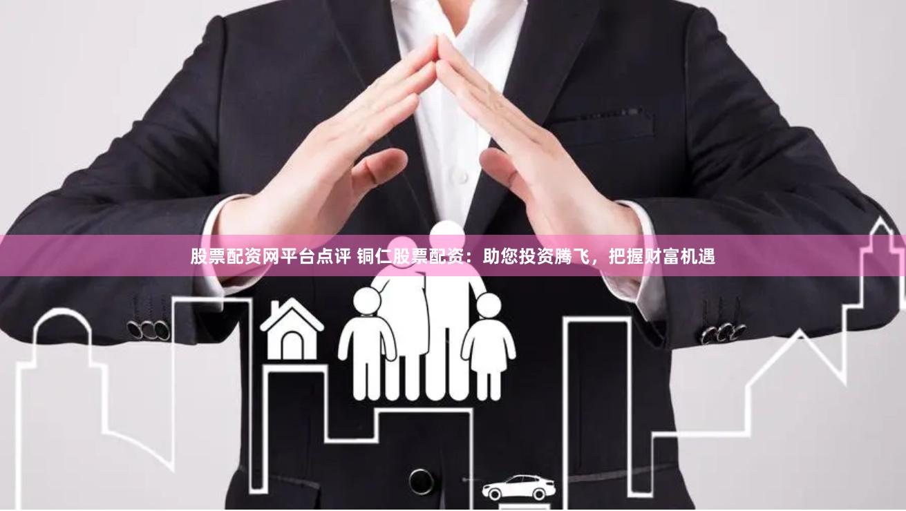 股票配资网平台点评 铜仁股票配资：助您投资腾飞，把握财富机遇