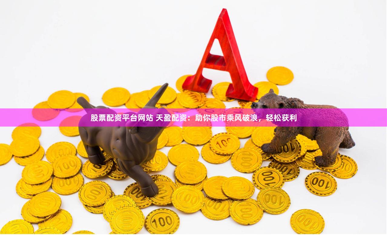 股票配资平台网站 天盈配资：助你股市乘风破浪，轻松获利