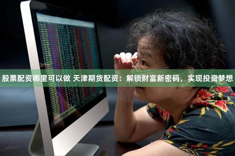 股票配资哪里可以做 天津期货配资：解锁财富新密码，实现投资梦想