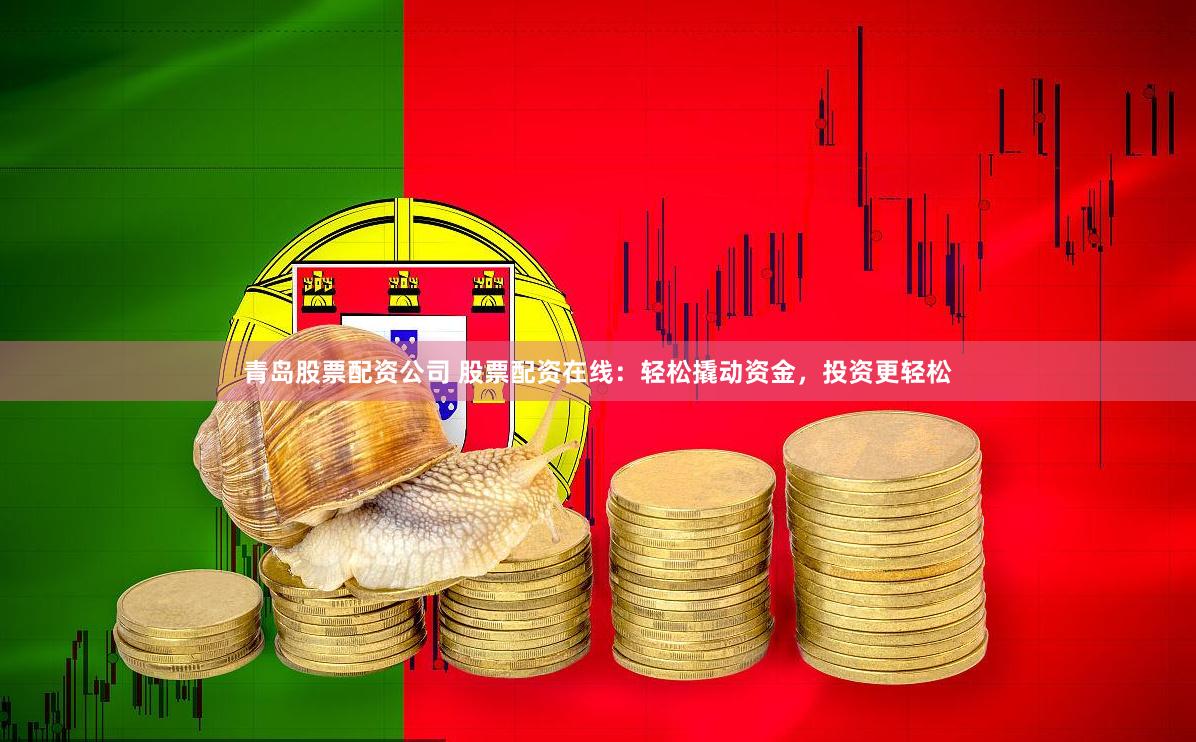 青岛股票配资公司 股票配资在线：轻松撬动资金，投资更轻松