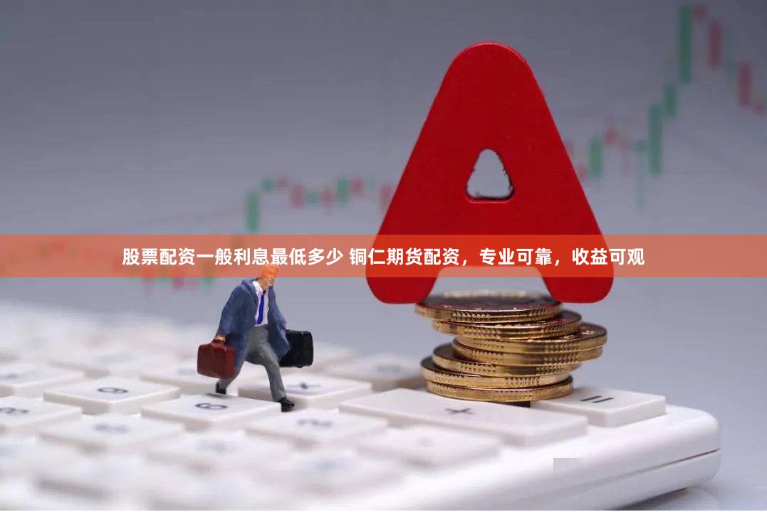 股票配资一般利息最低多少 铜仁期货配资，专业可靠，收益可观