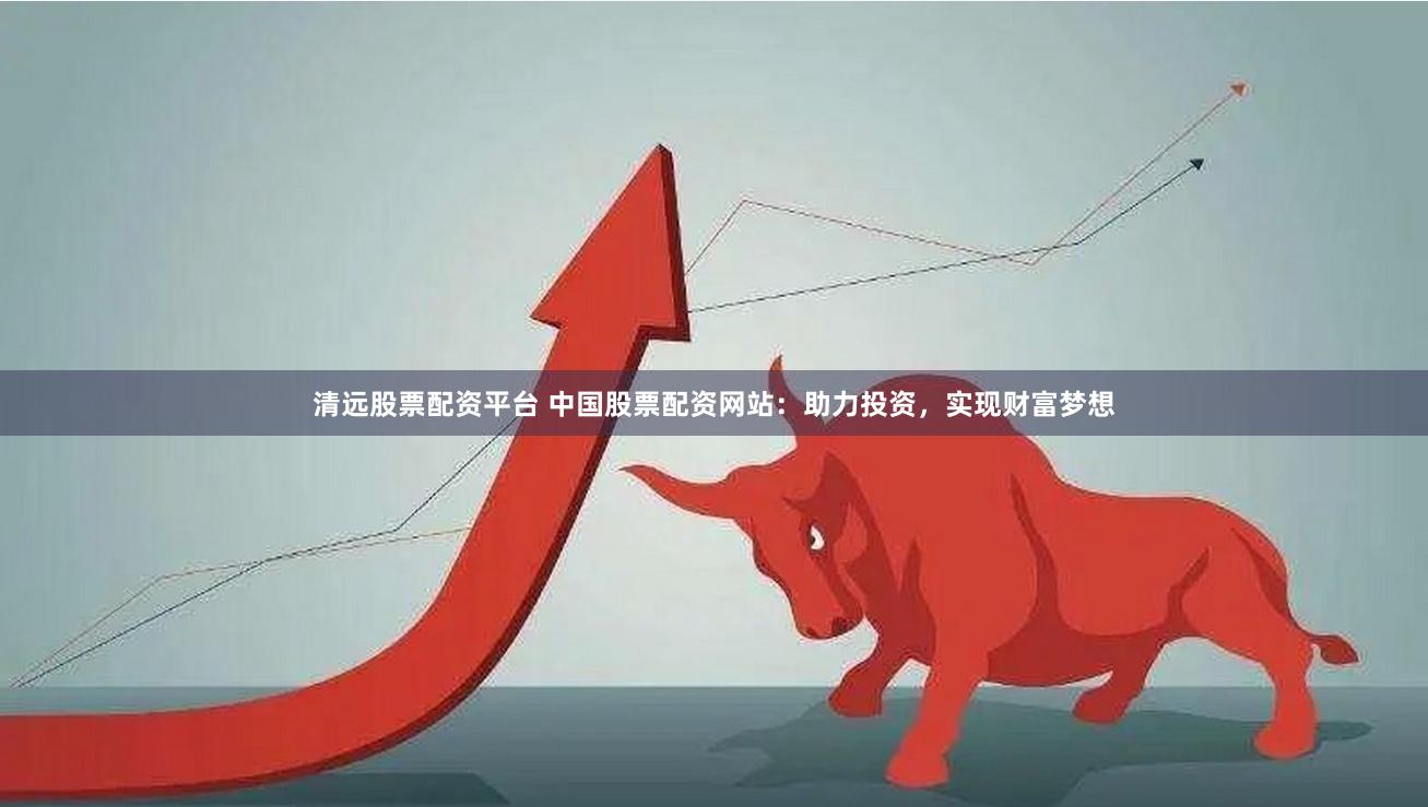 清远股票配资平台 中国股票配资网站：助力投资，实现财富梦想