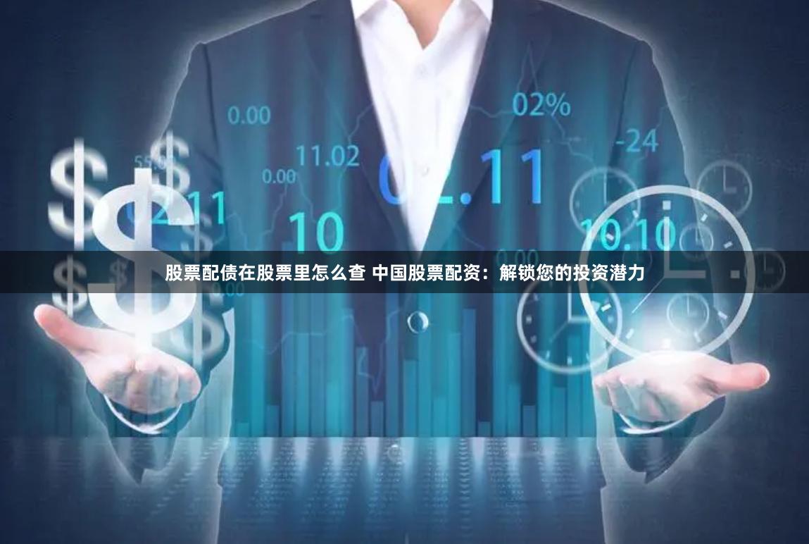 股票配债在股票里怎么查 中国股票配资：解锁您的投资潜力