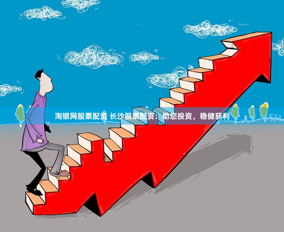 淘银网股票配资 长沙股票配资：助您投资，稳健获利
