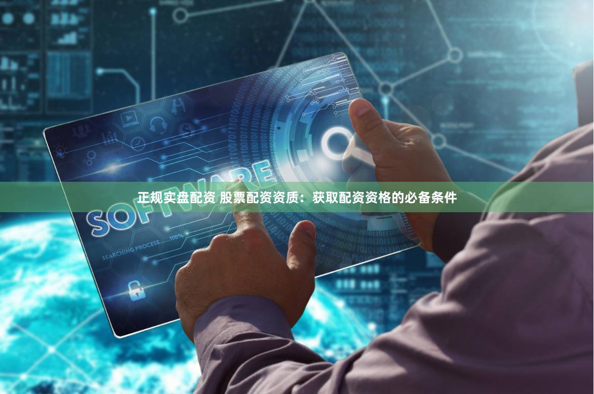 正规实盘配资 股票配资资质：获取配资资格的必备条件