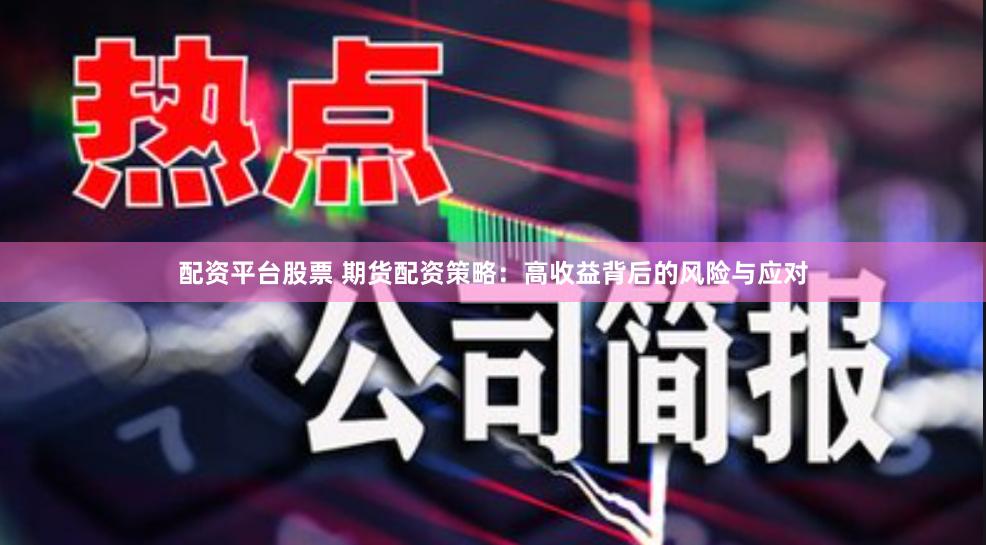 配资平台股票 期货配资策略：高收益背后的风险与应对
