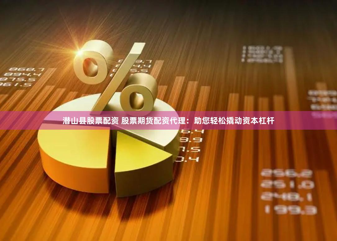 潜山县股票配资 股票期货配资代理：助您轻松撬动资本杠杆