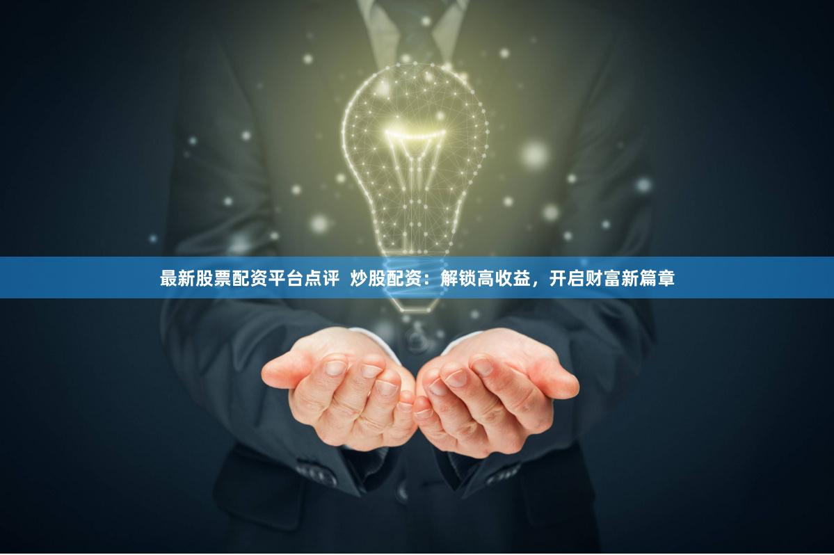 最新股票配资平台点评  炒股配资：解锁高收益，开启财富新篇章
