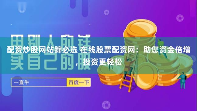 配资炒股网站蹿必选 在线股票配资网：助您资金倍增，投资更轻松