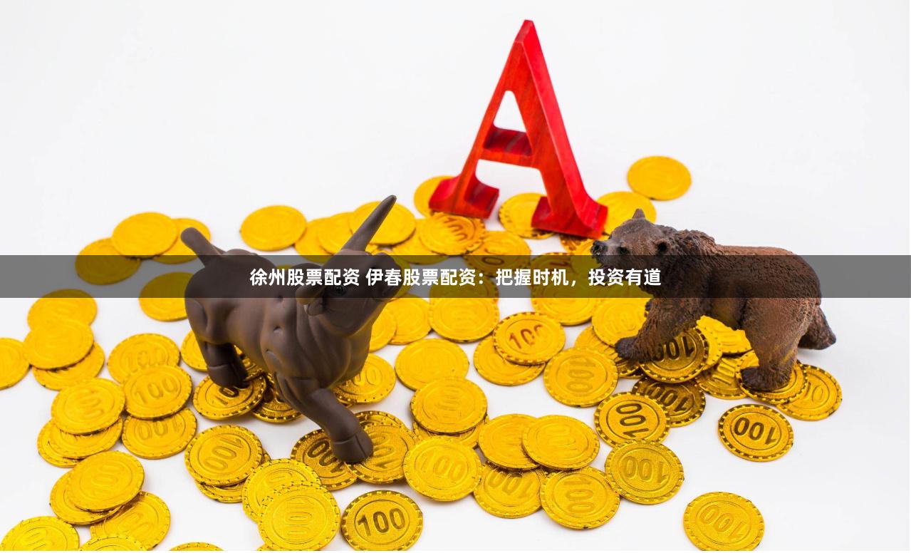 徐州股票配资 伊春股票配资：把握时机，投资有道