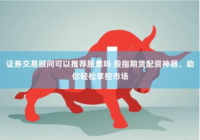 证券交易顾问可以推荐股票吗 股指期货配资神器，助你轻松掌控市场