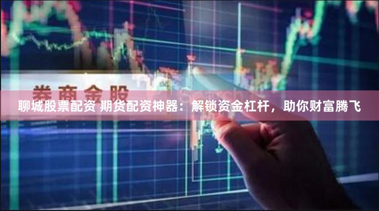 聊城股票配资 期货配资神器：解锁资金杠杆，助你财富腾飞