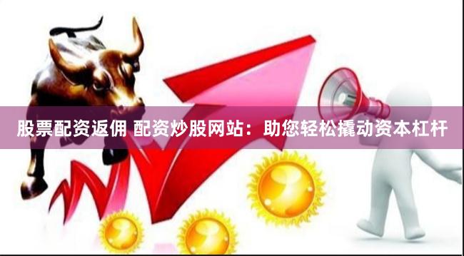 股票配资返佣 配资炒股网站：助您轻松撬动资本杠杆