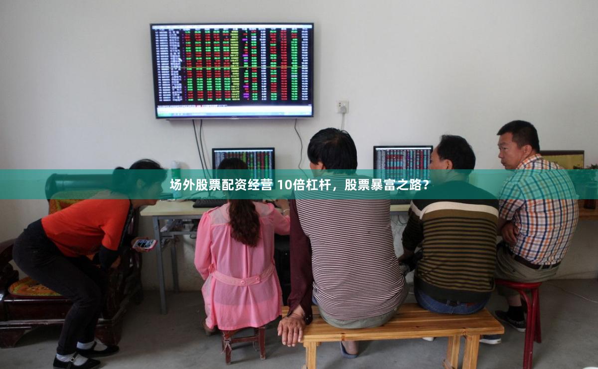 场外股票配资经营 10倍杠杆，股票暴富之路？